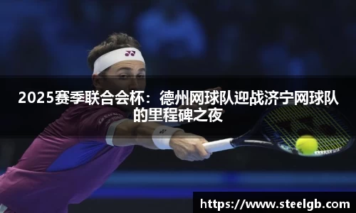 2025赛季联合会杯：德州网球队迎战济宁网球队的里程碑之夜