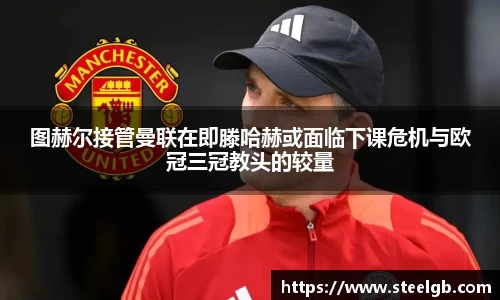 图赫尔接管曼联在即滕哈赫或面临下课危机与欧冠三冠教头的较量
